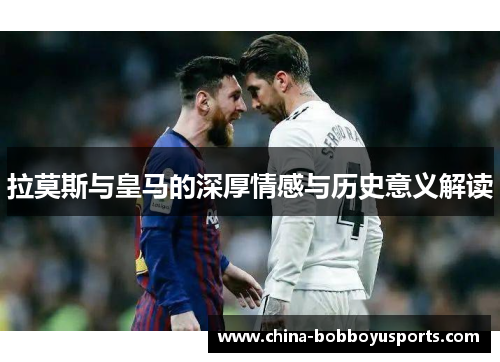 拉莫斯与皇马的深厚情感与历史意义解读
