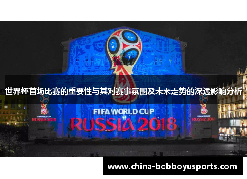 世界杯首场比赛的重要性与其对赛事氛围及未来走势的深远影响分析