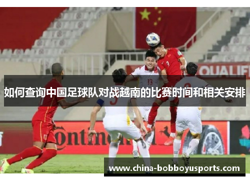 如何查询中国足球队对战越南的比赛时间和相关安排