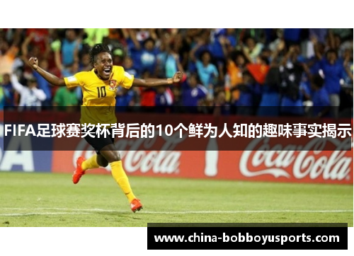 FIFA足球赛奖杯背后的10个鲜为人知的趣味事实揭示