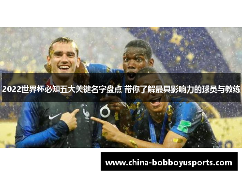 2022世界杯必知五大关键名字盘点 带你了解最具影响力的球员与教练