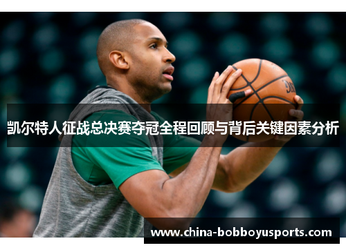 凯尔特人征战总决赛夺冠全程回顾与背后关键因素分析