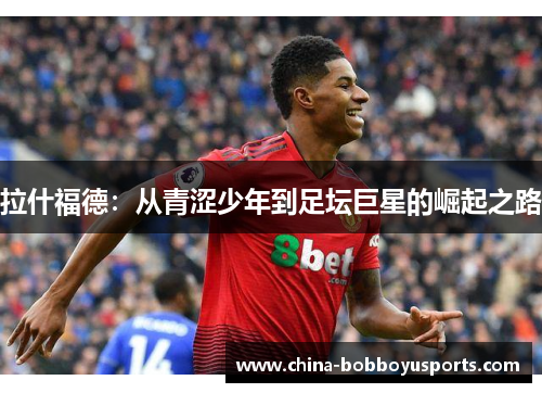 拉什福德：从青涩少年到足坛巨星的崛起之路