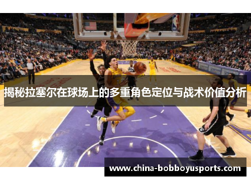 揭秘拉塞尔在球场上的多重角色定位与战术价值分析