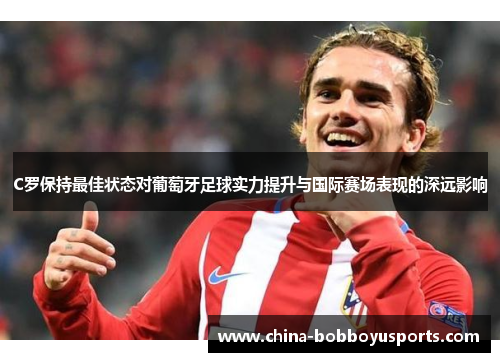 C罗保持最佳状态对葡萄牙足球实力提升与国际赛场表现的深远影响