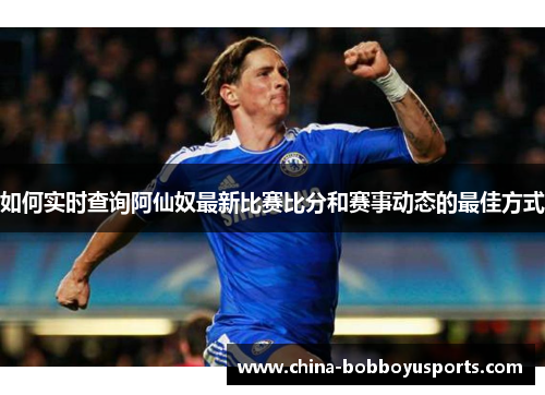 如何实时查询阿仙奴最新比赛比分和赛事动态的最佳方式