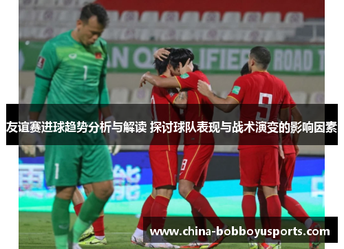 友谊赛进球趋势分析与解读 探讨球队表现与战术演变的影响因素