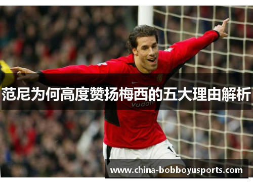范尼为何高度赞扬梅西的五大理由解析