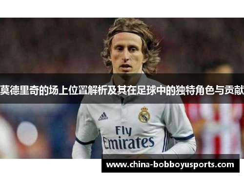 莫德里奇的场上位置解析及其在足球中的独特角色与贡献