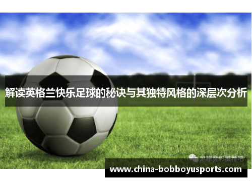 解读英格兰快乐足球的秘诀与其独特风格的深层次分析