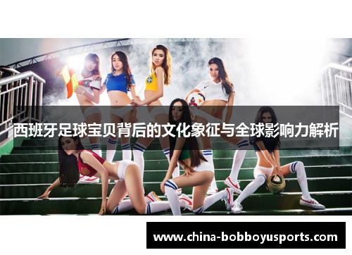 西班牙足球宝贝背后的文化象征与全球影响力解析