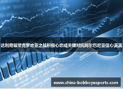 达利奇展望克罗地亚之战积极心态成关键对抗阿尔巴尼亚信心满满