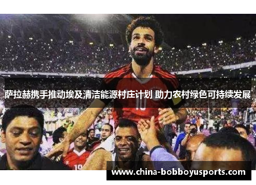 萨拉赫携手推动埃及清洁能源村庄计划 助力农村绿色可持续发展