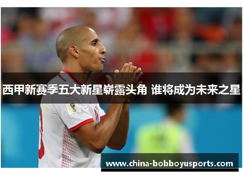 西甲新赛季五大新星崭露头角 谁将成为未来之星