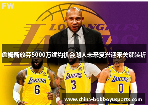 詹姆斯放弃5000万续约机会湖人未来复兴迎来关键转折 詹姆斯放弃5000万续约机会湖人未来复兴迎来关键转折