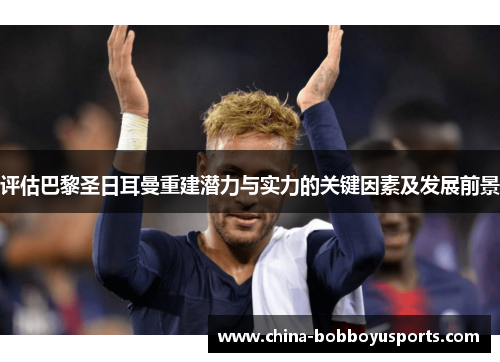 评估巴黎圣日耳曼重建潜力与实力的关键因素及发展前景