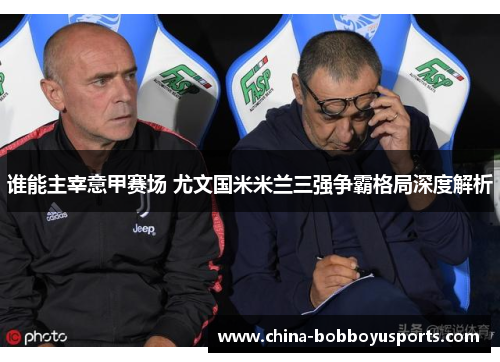 谁能主宰意甲赛场 尤文国米米兰三强争霸格局深度解析