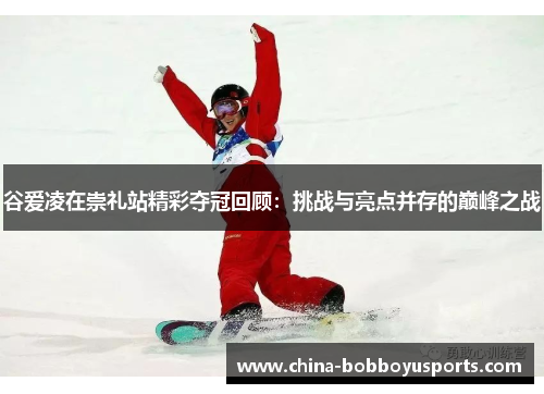 谷爱凌在崇礼站精彩夺冠回顾：挑战与亮点并存的巅峰之战