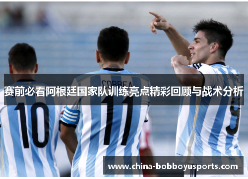 赛前必看阿根廷国家队训练亮点精彩回顾与战术分析