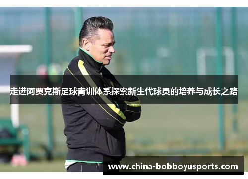 走进阿贾克斯足球青训体系探索新生代球员的培养与成长之路