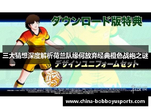 三大猜想深度解析荷兰队缘何放弃经典橙色战袍之谜