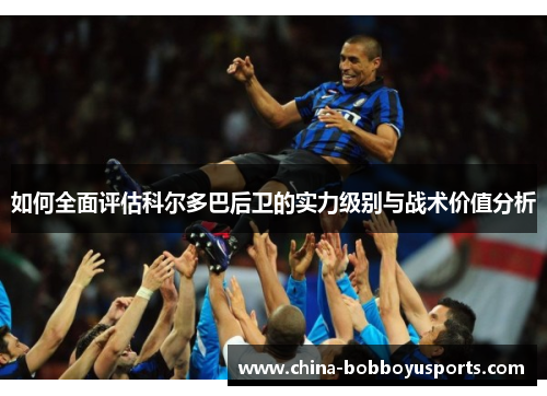 如何全面评估科尔多巴后卫的实力级别与战术价值分析