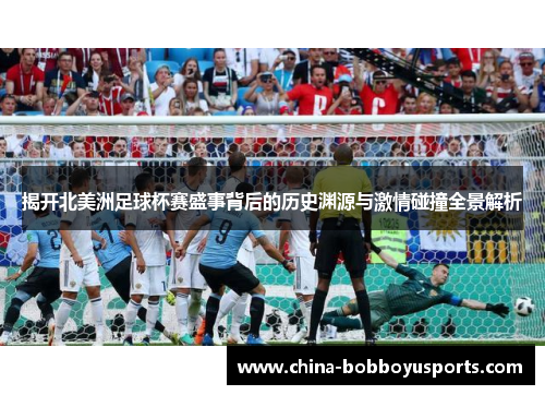 揭开北美洲足球杯赛盛事背后的历史渊源与激情碰撞全景解析