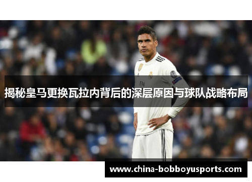 揭秘皇马更换瓦拉内背后的深层原因与球队战略布局