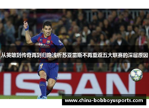 从英雄到传奇再到归隐浅析苏亚雷斯不再重返五大联赛的深层原因