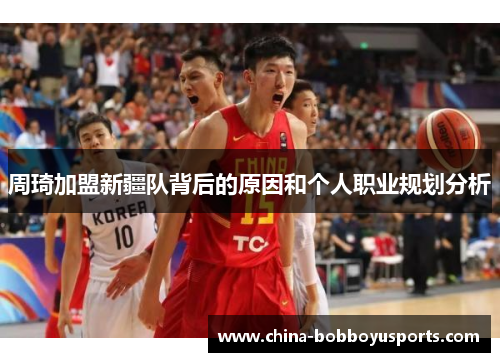 周琦加盟新疆队背后的原因和个人职业规划分析