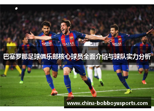 巴塞罗那足球俱乐部核心球员全面介绍与球队实力分析 巴塞罗那足球俱乐部核心球员全面介绍与球队实力分析
