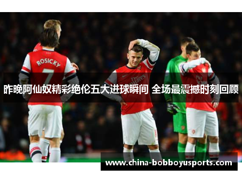 昨晚阿仙奴精彩绝伦五大进球瞬间 全场最震撼时刻回顾