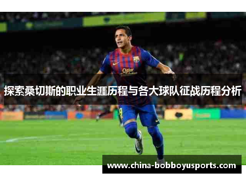 探索桑切斯的职业生涯历程与各大球队征战历程分析